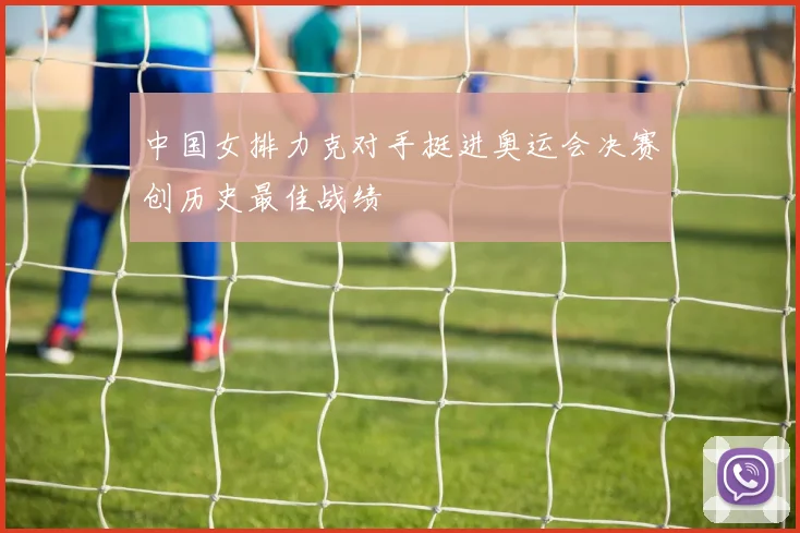中国女排力克对手挺进奥运会决赛创历史最佳战绩