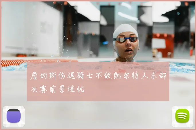 詹姆斯伤退骑士不敌凯尔特人东部决赛前景堪忧