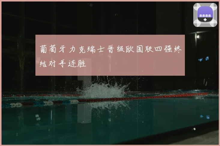 葡萄牙力克瑞士晋级欧国联四强终结对手连胜